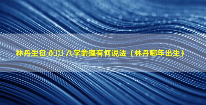 林丹生日 🦍 八字命理有何说法（林丹哪年出生）